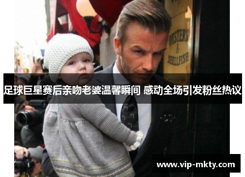 足球巨星赛后亲吻老婆温馨瞬间 感动全场引发粉丝热议