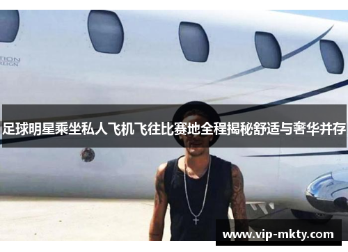 足球明星乘坐私人飞机飞往比赛地全程揭秘舒适与奢华并存