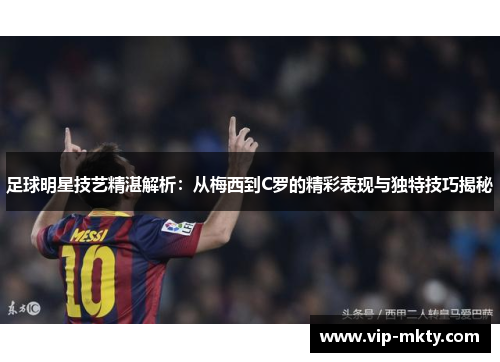 足球明星技艺精湛解析：从梅西到C罗的精彩表现与独特技巧揭秘