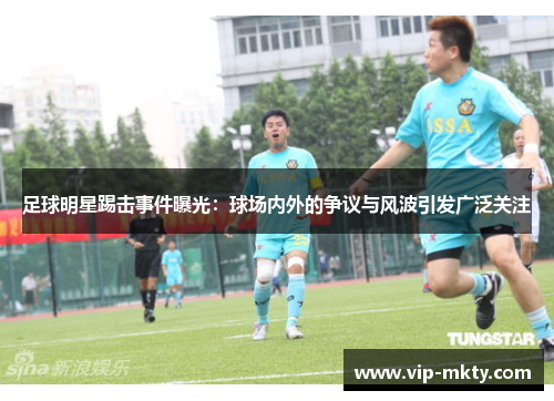 足球明星踢击事件曝光：球场内外的争议与风波引发广泛关注