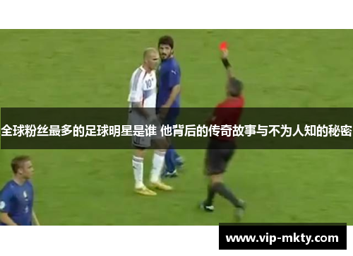 全球粉丝最多的足球明星是谁 他背后的传奇故事与不为人知的秘密