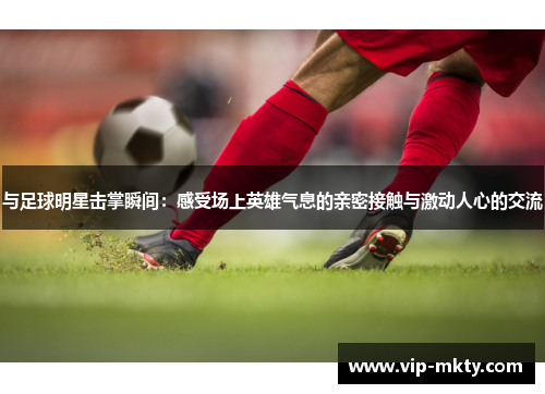 与足球明星击掌瞬间：感受场上英雄气息的亲密接触与激动人心的交流