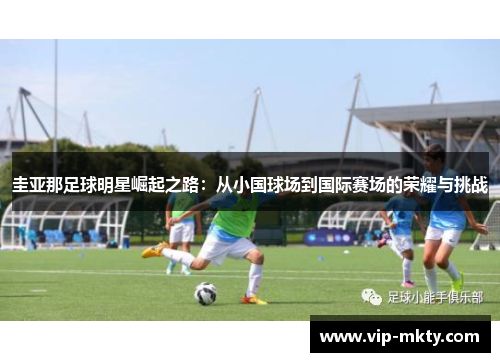 圭亚那足球明星崛起之路：从小国球场到国际赛场的荣耀与挑战
