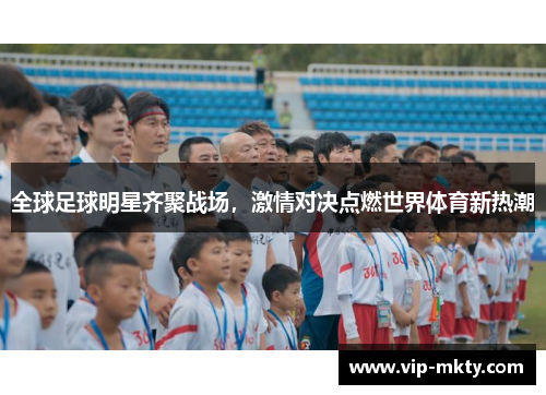 全球足球明星齐聚战场，激情对决点燃世界体育新热潮