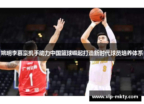 姚明李慕豪携手助力中国篮球崛起打造新时代球员培养体系