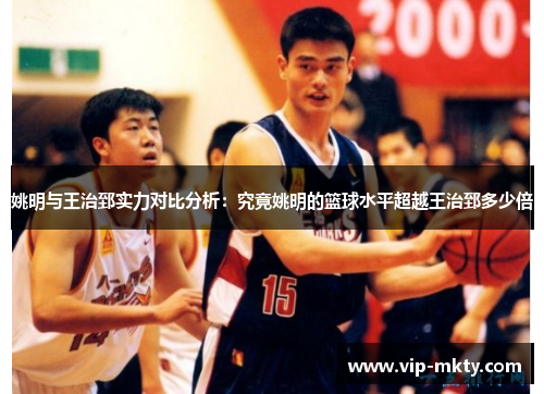 姚明与王治郅实力对比分析：究竟姚明的篮球水平超越王治郅多少倍