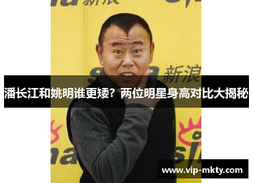 潘长江和姚明谁更矮？两位明星身高对比大揭秘