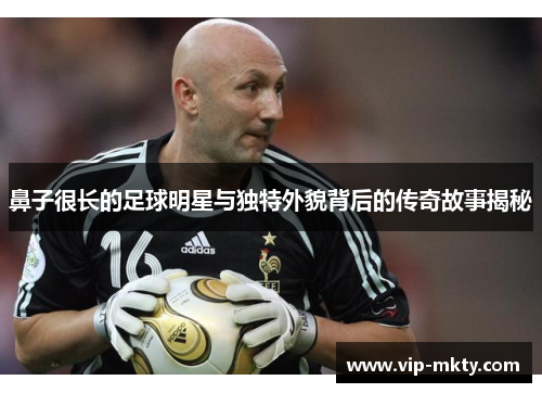 鼻子很长的足球明星与独特外貌背后的传奇故事揭秘
