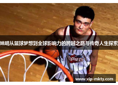 姚明从篮球梦想到全球影响力的跨越之路与传奇人生探索