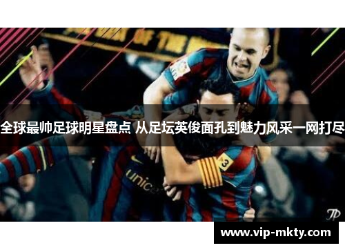 全球最帅足球明星盘点 从足坛英俊面孔到魅力风采一网打尽
