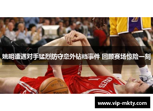 姚明遭遇对手猛烈防守意外钻裆事件 回顾赛场惊险一刻