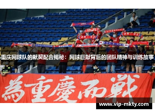 重庆网球队的默契配合揭秘：网球巨献背后的团队精神与训练故事