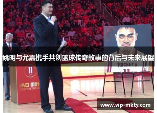 姚明与尤嘉携手共创篮球传奇故事的背后与未来展望
