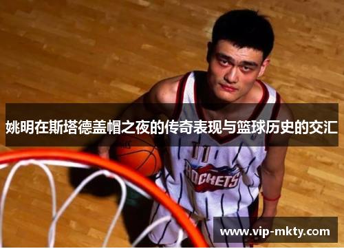 姚明在斯塔德盖帽之夜的传奇表现与篮球历史的交汇
