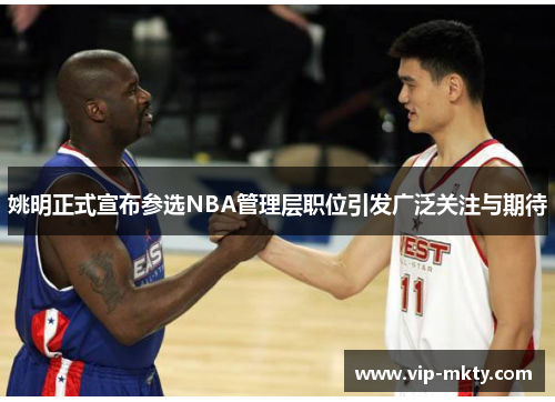 姚明正式宣布参选NBA管理层职位引发广泛关注与期待