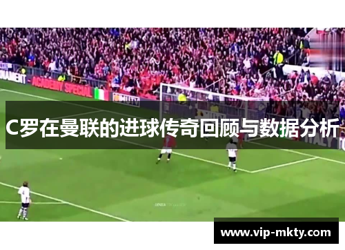 C罗在曼联的进球传奇回顾与数据分析