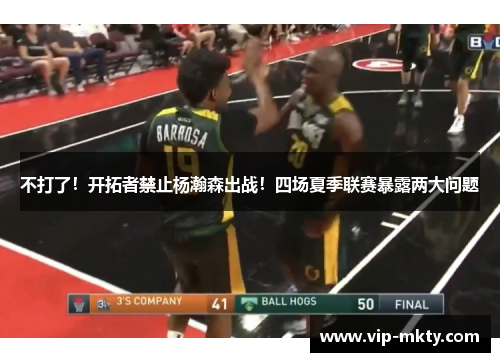 不打了！开拓者禁止杨瀚森出战！四场夏季联赛暴露两大问题