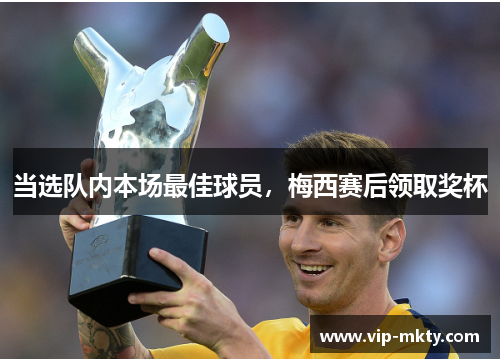 当选队内本场最佳球员，梅西赛后领取奖杯