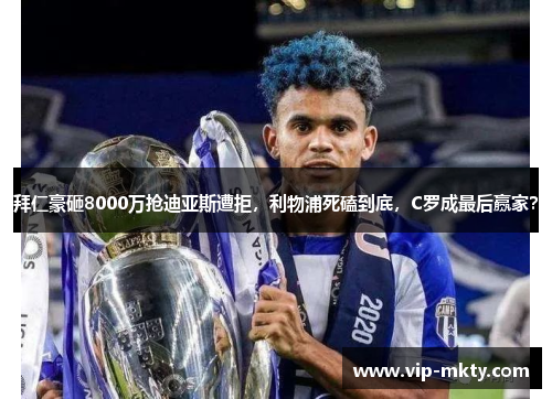 拜仁豪砸8000万抢迪亚斯遭拒，利物浦死磕到底，C罗成最后赢家？
