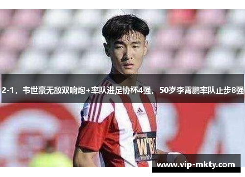 2-1，韦世豪无敌双响炮+率队进足协杯4强，50岁李霄鹏率队止步8强