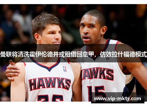 曼联将清洗霍伊伦德并或租借回意甲，仿效拉什福德模式