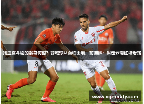 狗血宫斗剧的落幕何时？蓉城球队面临困境，前国脚：似走云南红塔老路
