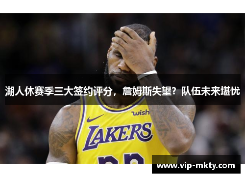 湖人休赛季三大签约评分，詹姆斯失望？队伍未来堪忧