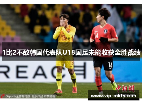 1比2不敌韩国代表队U18国足未能收获全胜战绩