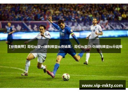 【世南美预】哥伦比亚vs玻利维亚比赛结果：哥伦比亚(3-0)玻利维亚比分战报